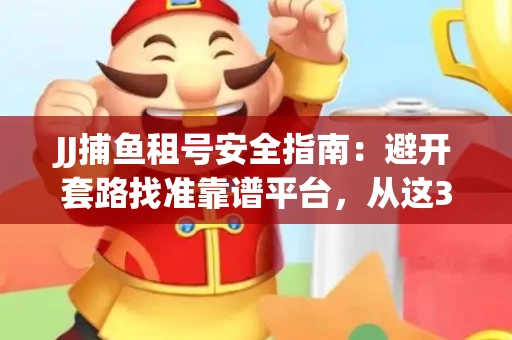 JJ捕鱼租号安全指南：避开套路找准靠谱平台，从这3个关键点入手