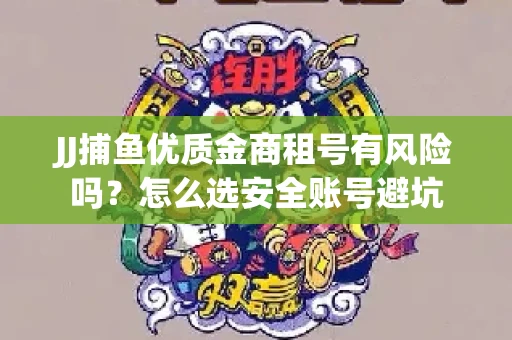 JJ捕鱼优质金商租号有风险吗？怎么选安全账号避坑