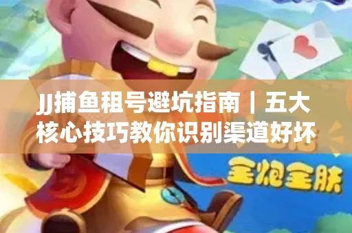 JJ捕鱼租号避坑指南｜五大核心技巧教你识别渠道好坏