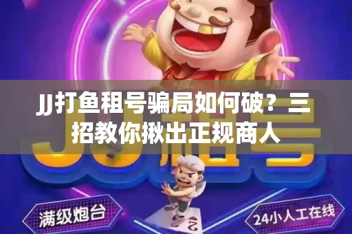 JJ打鱼租号骗局如何破？三招教你揪出正规商人