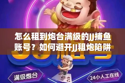怎么租到炮台满级的JJ捕鱼账号？如何避开JJ租炮陷阱？技巧全在这里