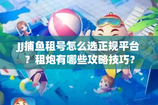 JJ捕鱼租号怎么选正规平台？租炮有哪些攻略技巧？