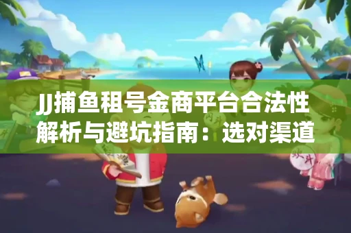JJ捕鱼租号金商平台合法性解析与避坑指南：选对渠道才能安心赚钱