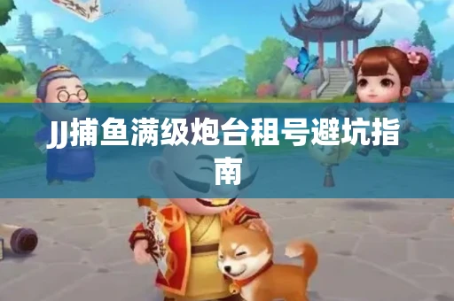 JJ捕鱼满级炮台租号避坑指南