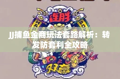 JJ捕鱼金商玩法套路解析：转发防套利全攻略