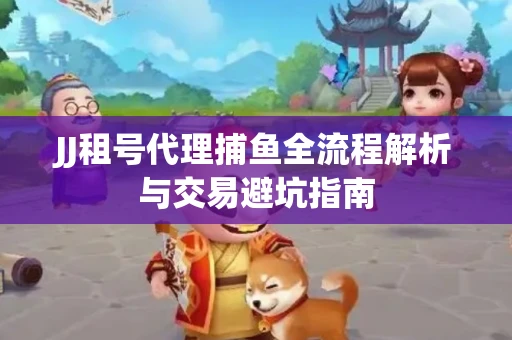 JJ租号代理捕鱼全流程解析与交易避坑指南