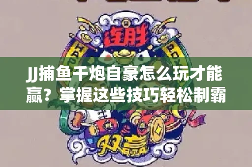 JJ捕鱼千炮自豪怎么玩才能赢？掌握这些技巧轻松制霸