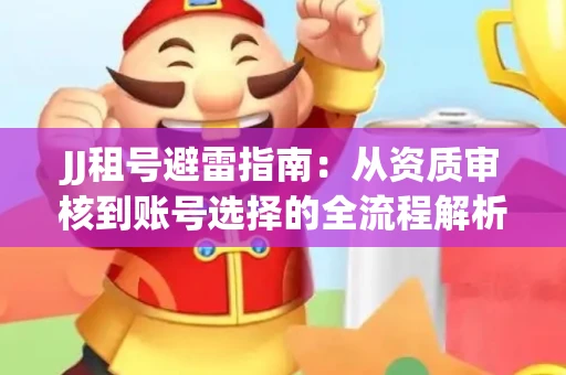 JJ租号避雷指南：从资质审核到账号选择的全流程解析！捕鱼经典账号有何独特差异？