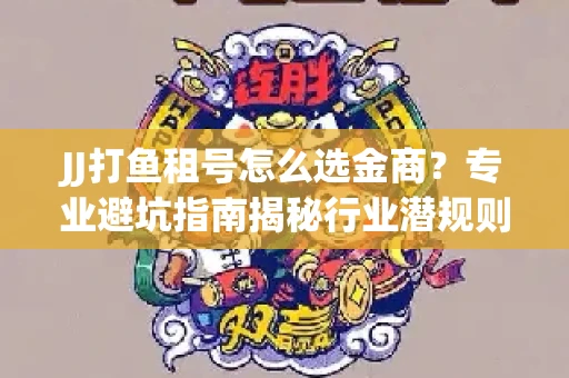 JJ打鱼租号怎么选金商？专业避坑指南揭秘行业潜规则