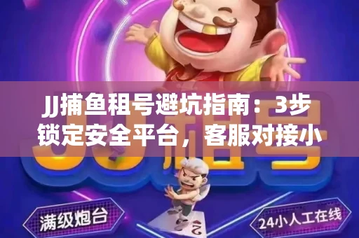 JJ捕鱼租号避坑指南：3步锁定安全平台，客服对接小技巧全公开