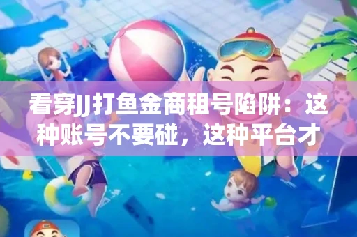 看穿JJ打鱼金商租号陷阱：这种账号不要碰，这种平台才靠谱